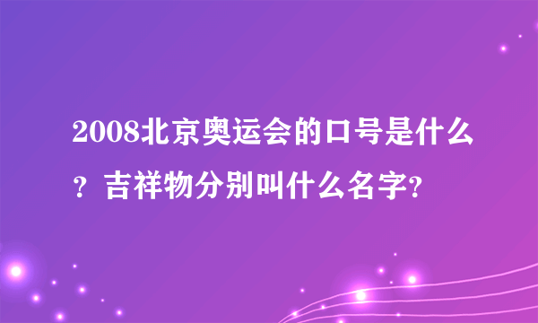 2008北京奥运会的口号是什么？吉祥物分别叫什么名字？