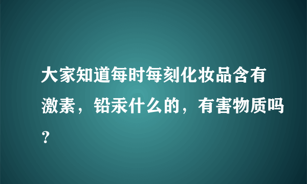 大家知道每时每刻化妆品含有激素，铅汞什么的，有害物质吗？