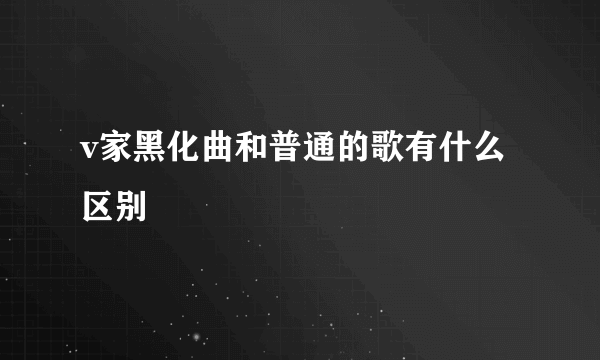 v家黑化曲和普通的歌有什么区别