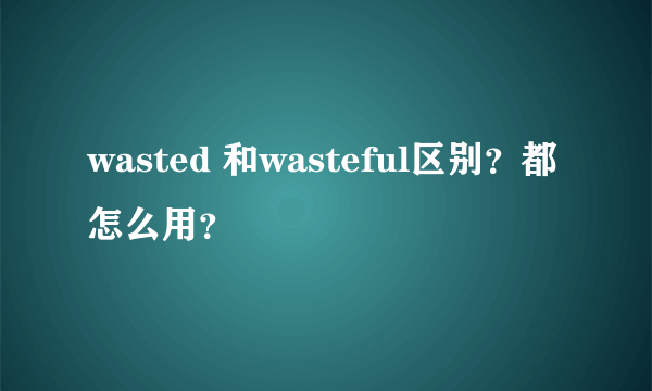 wasted 和wasteful区别？都怎么用？