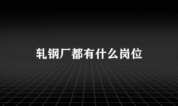 轧钢厂都有什么岗位