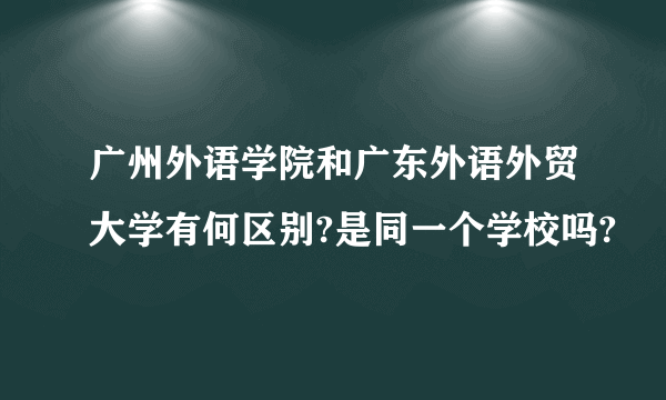 广州外语学院和广东外语外贸大学有何区别?是同一个学校吗?