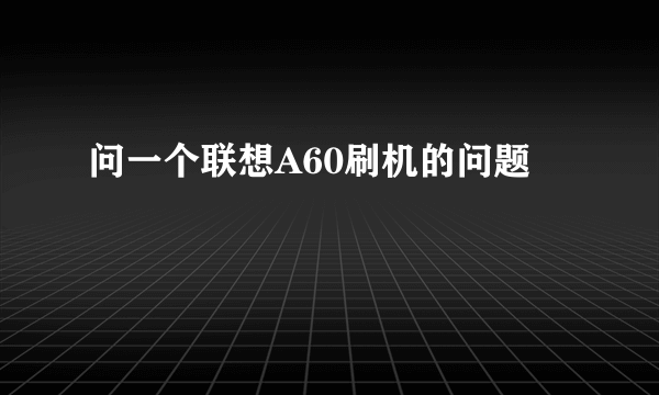 问一个联想A60刷机的问题