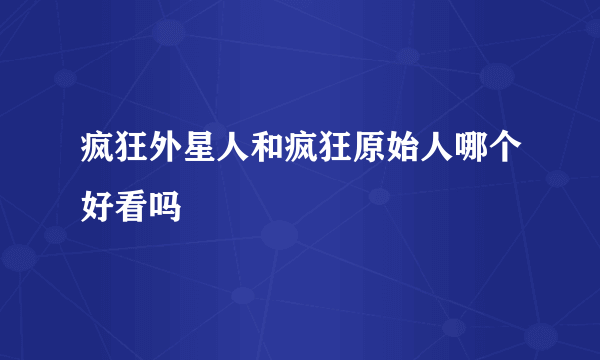 疯狂外星人和疯狂原始人哪个好看吗