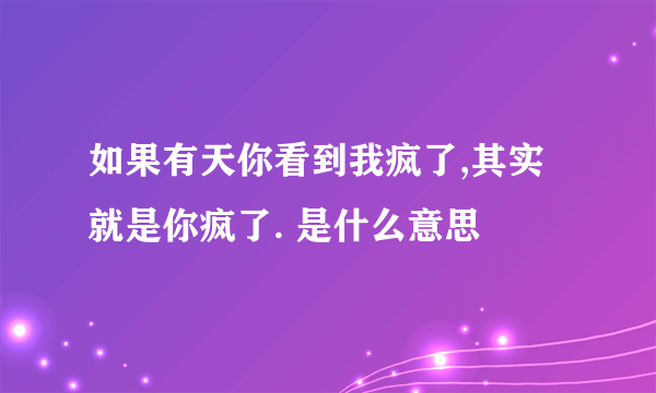 如果有天你看到我疯了,其实就是你疯了. 是什么意思