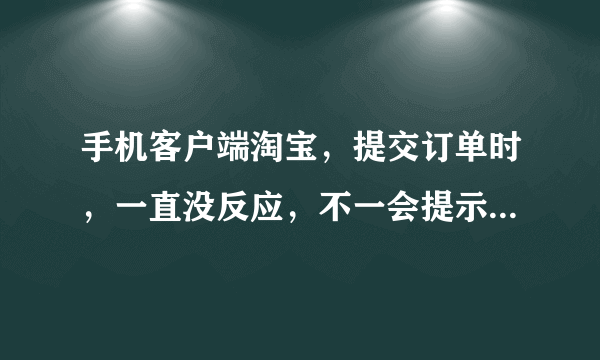 手机客户端淘宝，提交订单时，一直没反应，不一会提示无网络，但是进手机网页打开淘宝就能买，为什么啊？