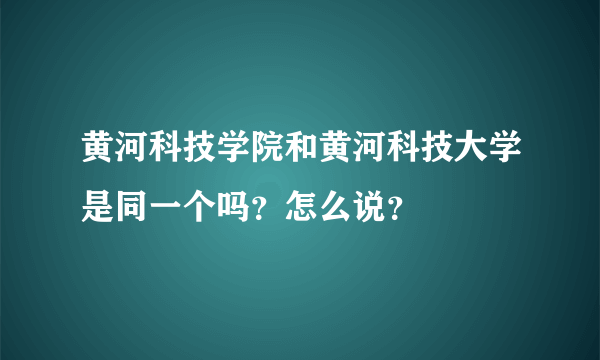 黄河科技学院和黄河科技大学是同一个吗？怎么说？