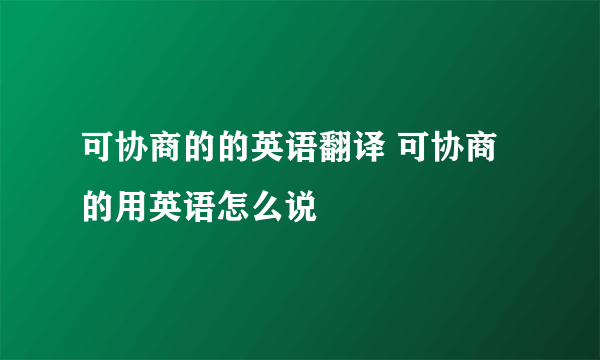 可协商的的英语翻译 可协商的用英语怎么说