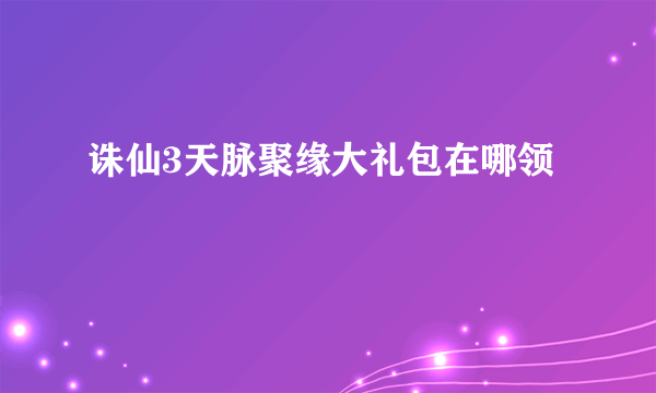 诛仙3天脉聚缘大礼包在哪领