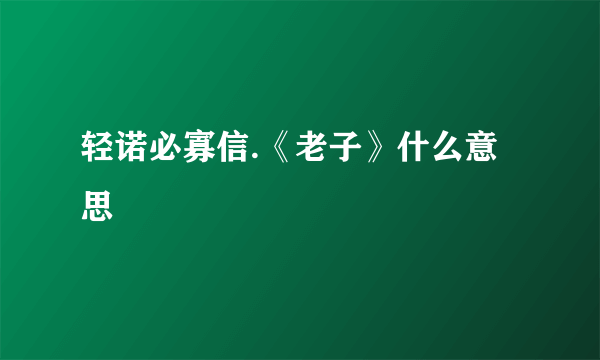 轻诺必寡信.《老子》什么意思