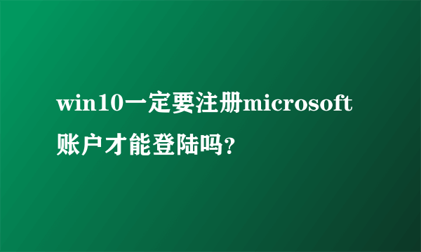 win10一定要注册microsoft账户才能登陆吗？