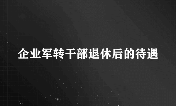 企业军转干部退休后的待遇