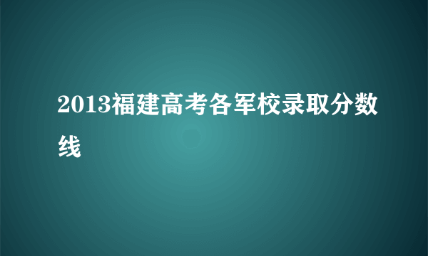 2013福建高考各军校录取分数线