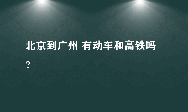 北京到广州 有动车和高铁吗？