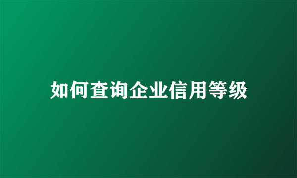 如何查询企业信用等级