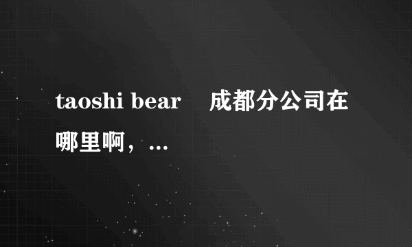 taoshi bear    成都分公司在哪里啊，希望好心人告诉我下。