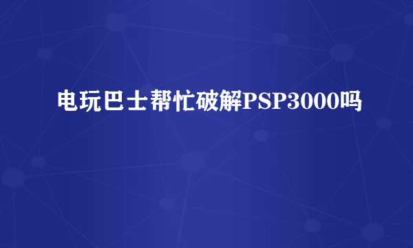 电玩巴士帮忙破解PSP3000吗