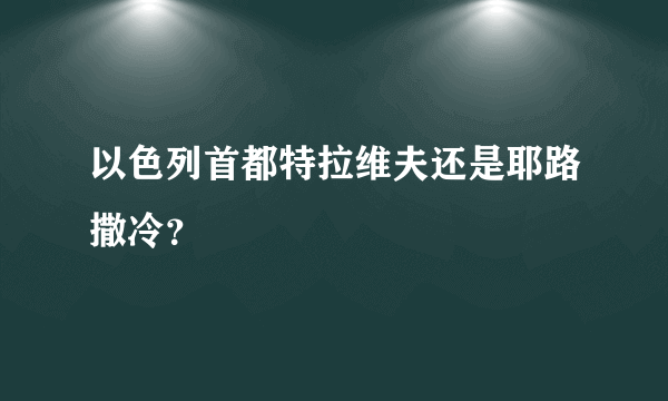 以色列首都特拉维夫还是耶路撒冷？