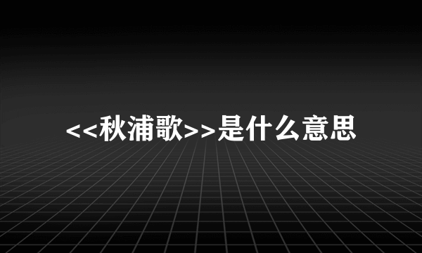 <<秋浦歌>>是什么意思