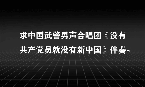 求中国武警男声合唱团《没有共产党员就没有新中国》伴奏~