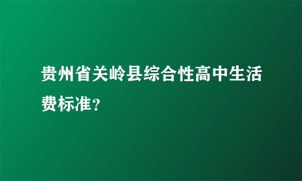 贵州省关岭县综合性高中生活费标准？