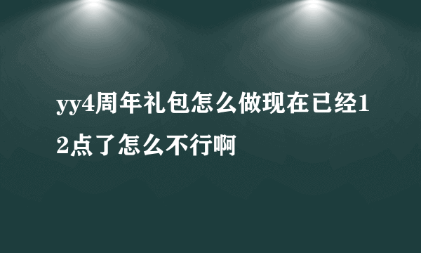 yy4周年礼包怎么做现在已经12点了怎么不行啊