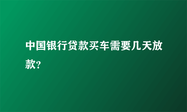 中国银行贷款买车需要几天放款？