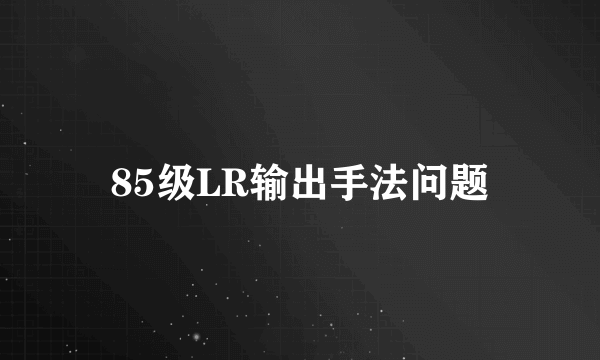 85级LR输出手法问题