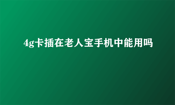 4g卡插在老人宝手机中能用吗