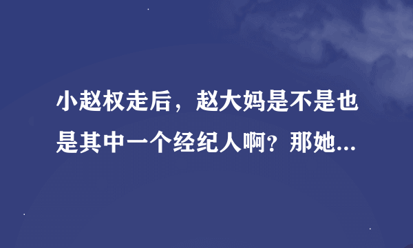 小赵权走后，赵大妈是不是也是其中一个经纪人啊？那她难道一个女的跟崽子还有其他男经纪人住在一起？是不