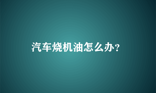 汽车烧机油怎么办？