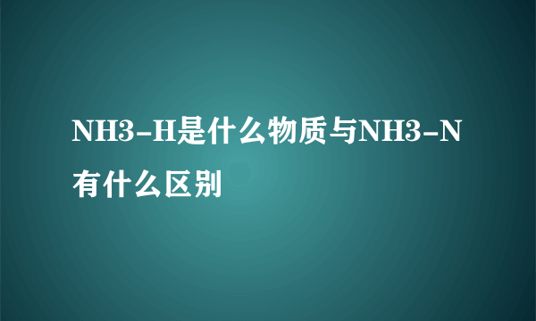 NH3-H是什么物质与NH3-N有什么区别