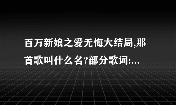 百万新娘之爱无悔大结局,那首歌叫什么名?部分歌词:我一直都站在爱你的那边,想你也和我一样的想念