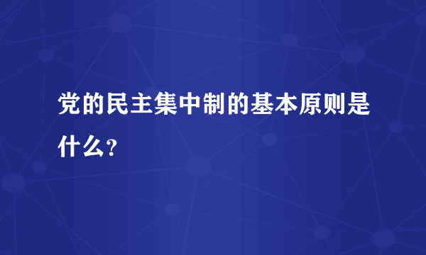 党的民主集中制的基本原则是什么？