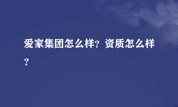 爱家集团怎么样？资质怎么样？