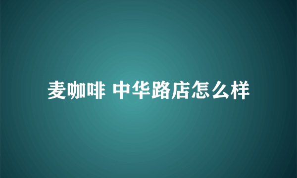 麦咖啡 中华路店怎么样