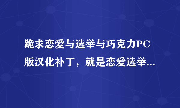 跪求恋爱与选举与巧克力PC版汉化补丁，就是恋爱选举巧克力应援团那个，还有命运脉动的汉化补丁