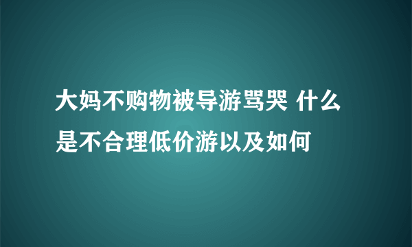 大妈不购物被导游骂哭 什么是不合理低价游以及如何