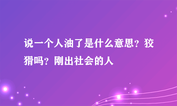 说一个人油了是什么意思？狡猾吗？刚出社会的人