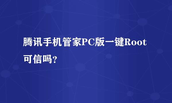 腾讯手机管家PC版一键Root可信吗？