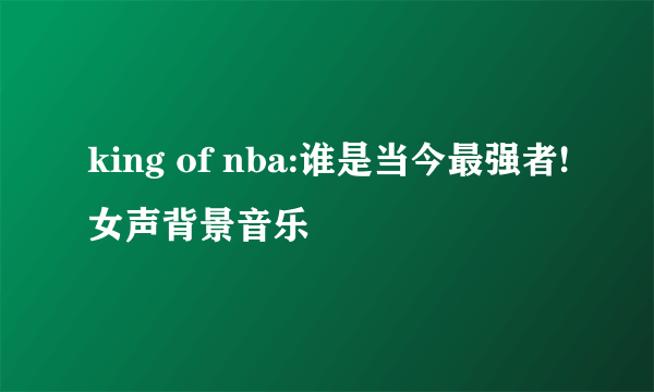 king of nba:谁是当今最强者!女声背景音乐