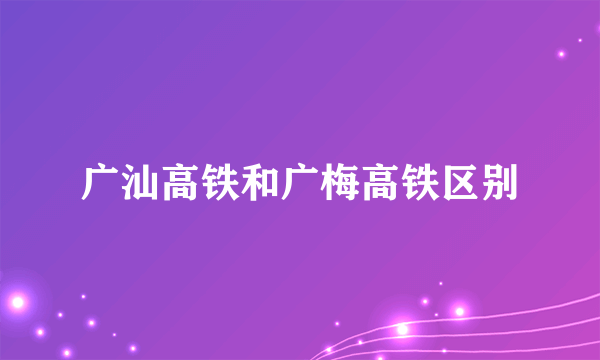 广汕高铁和广梅高铁区别