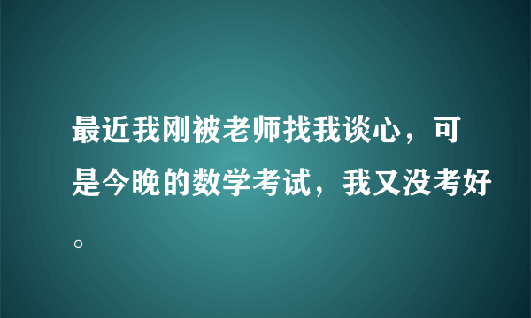 最近我刚被老师找我谈心，可是今晚的数学考试，我又没考好。