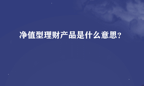 净值型理财产品是什么意思？