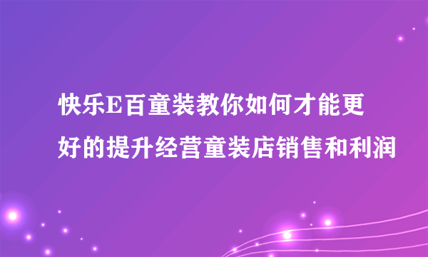 快乐E百童装教你如何才能更好的提升经营童装店销售和利润