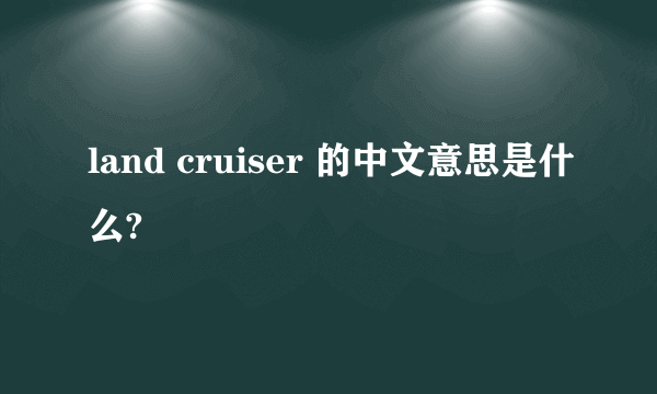 land cruiser 的中文意思是什么?