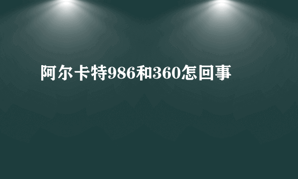 阿尔卡特986和360怎回事