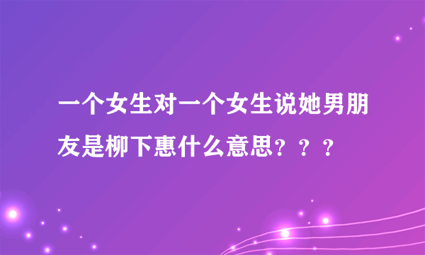 一个女生对一个女生说她男朋友是柳下惠什么意思？？？