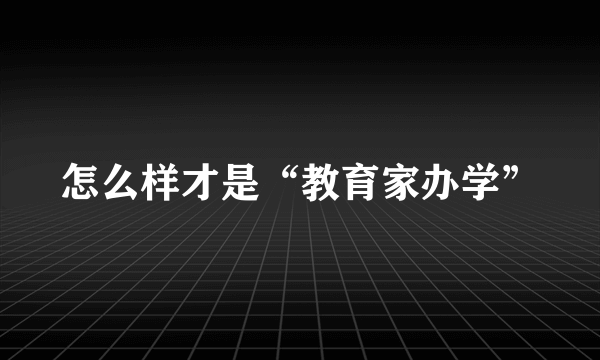 怎么样才是“教育家办学”