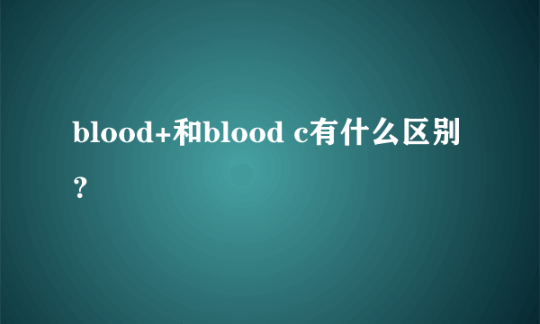 blood+和blood c有什么区别？